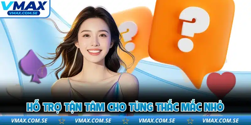 Hỗ trợ tận tâm cho từng thắc mắc nhỏ