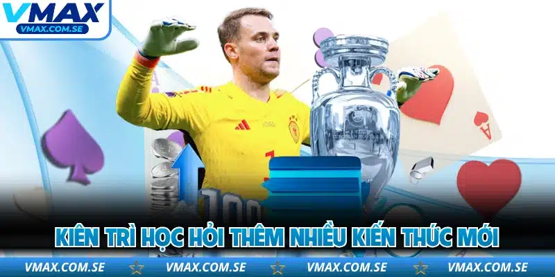 Kiên trì học hỏi thêm nhiều kiến thức mới