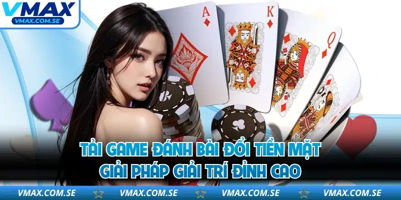 Tải Game Đánh Bài Đổi Tiền Mặt - Giải Pháp Giải Trí Đỉnh Cao